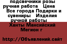 подсвечники розы ручная работа › Цена ­ 1 - Все города Подарки и сувениры » Изделия ручной работы   . Ханты-Мансийский,Мегион г.